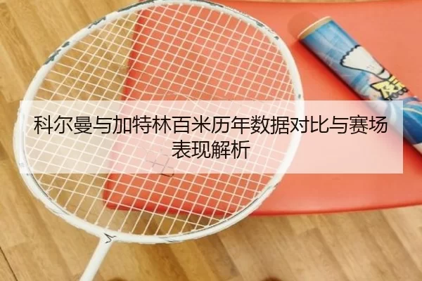 科尔曼与加特林百米历年数据对比与赛场表现解析 - KAIYUN