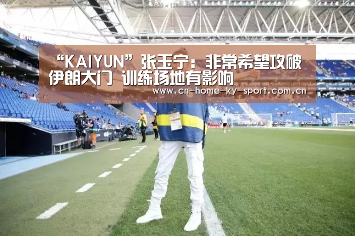 “KAIYUN”张玉宁:非常希望攻破伊朗大门 训练场地有影响(图1) 开云