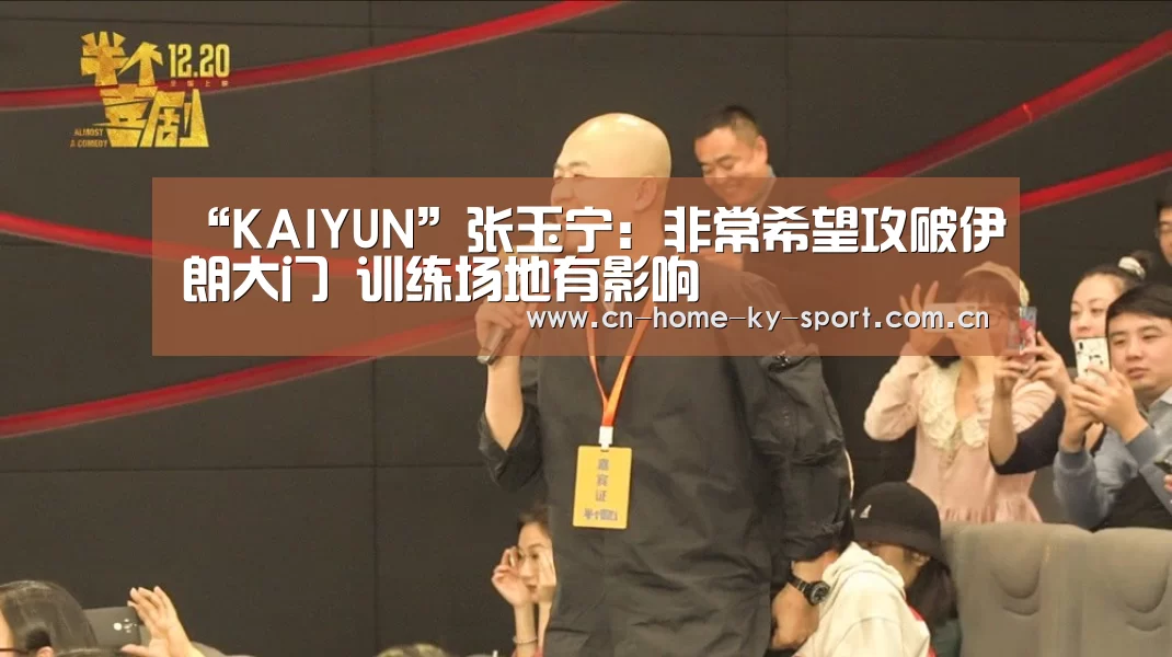 “KAIYUN”张玉宁:非常希望攻破伊朗大门 训练场地有影响(图2) 开云体育